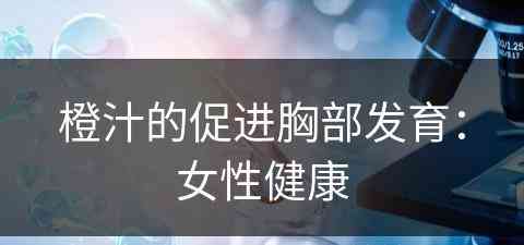 橙汁的促进胸部发育：女性健康